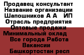 Продавец-консультант › Название организации ­ Шапошников А.А., ИП › Отрасль предприятия ­ Оптовые продажи › Минимальный оклад ­ 1 - Все города Работа » Вакансии   . Башкортостан респ.,Октябрьский г.